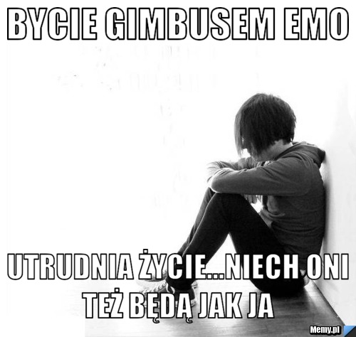 Bycie gimbusem emo utrudnia życie...niech oni też będą jak ja 