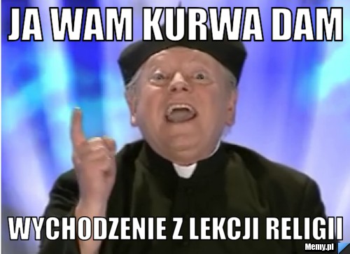 Ja wam kurwa dam wychodzenie z lekcji religii