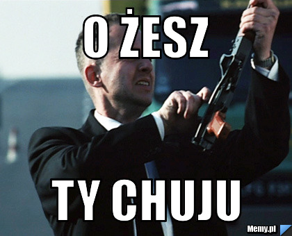 O żesz  TY chuju