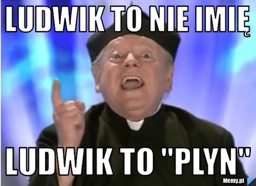 LUDWIK TO NIE IMIĘ  lUDWIK TO ''PLYN''