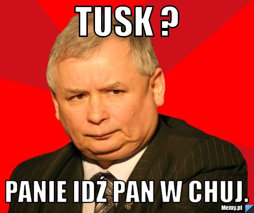 Tusk ?  Panie idź pan w chuj.