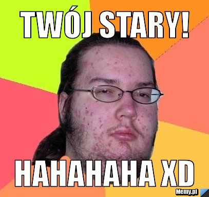 Twój stary! hahahaha xd