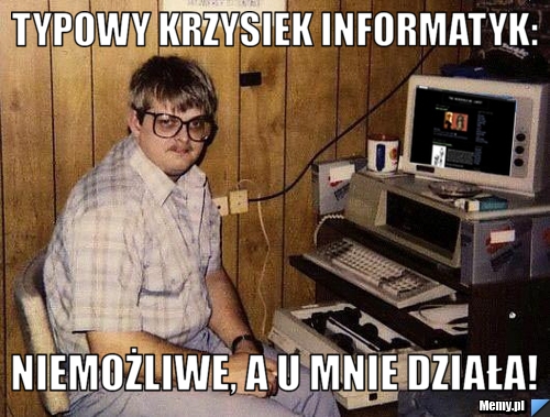 Typowy Krzysiek Informatyk: Niemożliwe, a u mnie działa!