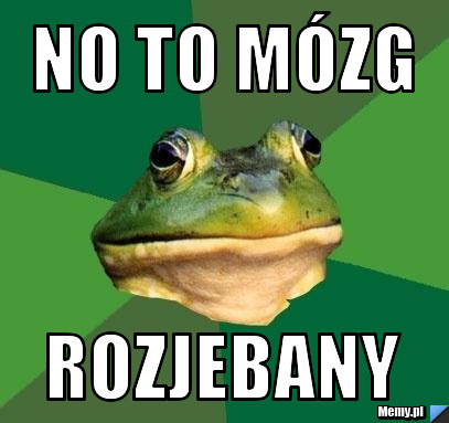 No to m&oacute;zg Rozjebany