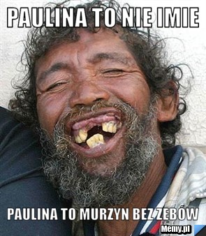 Paulina to nie imie  paulina to murzyn bez zębów
