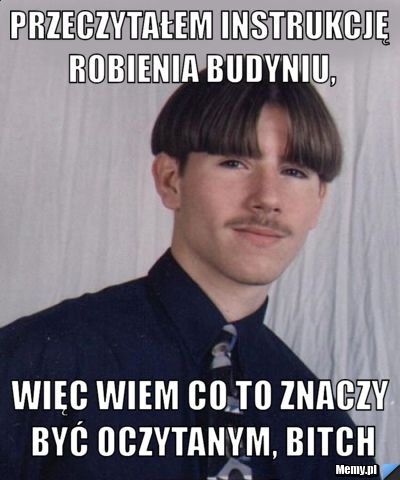 Przeczytałem instrukcję robienia budyniu, więc wiem co to znaczy być oczytanym, bitch