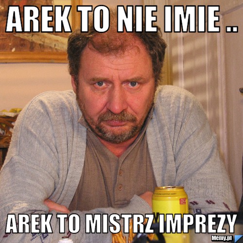 Arek to nie imie .. AREK TO MISTRZ IMPREZY