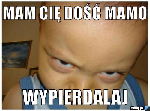 MAM CIĘ DOŚĆ MAMO WYPIERDALAJ