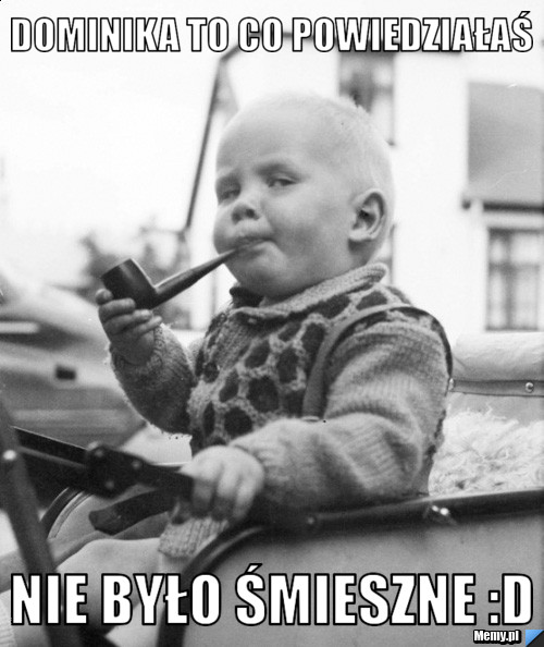 Dominika to co powiedziałaś nie było śmieszne :D