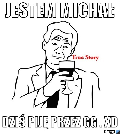 Jestem michał dziś piję przez GG . xd