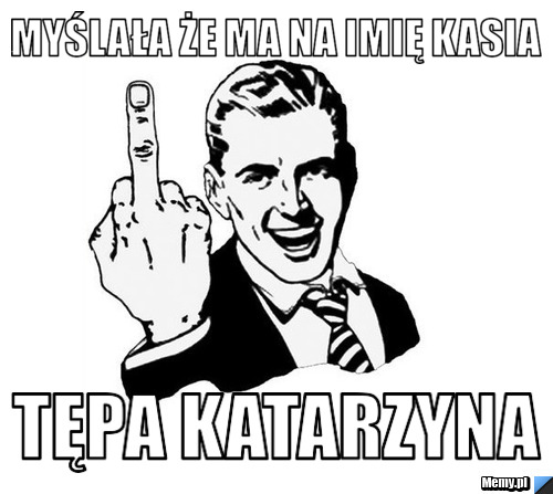 Myślała że ma na imię kasia tępa katarzyna