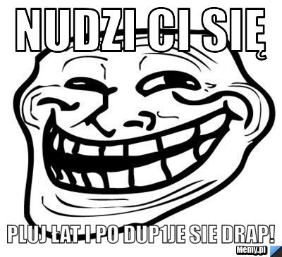 Nudzi ci się  pluj łat i po dup1je sie drap! 