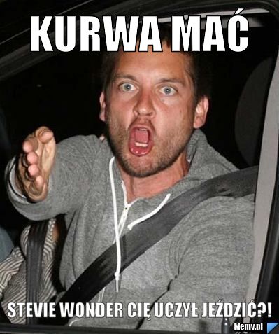 Kurwa mać Stevie Wonder Cię uczył jeździć?!