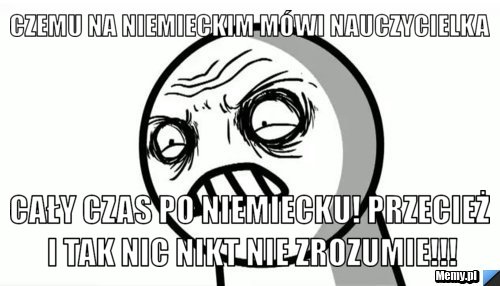 Czemu na niemieckim mówi nauczycielka cały czas po niemiecku! przecież i tak nic nikt nie zrozumie!!!