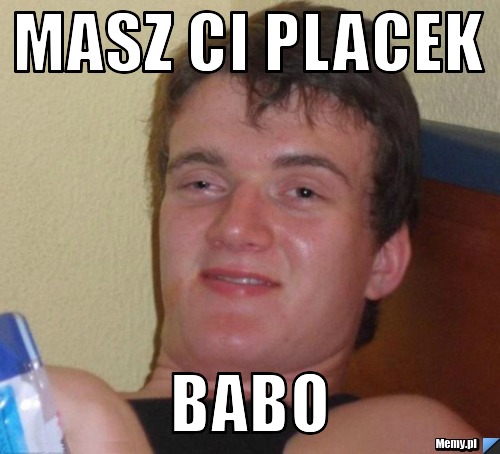 Masz ci placek babo