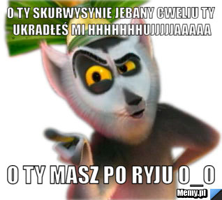 O ty skurwysynie jebany cweliu ty ukradłeś mi HHHHHHHUJJJJJAAAAA o ty masz po ryju O_O