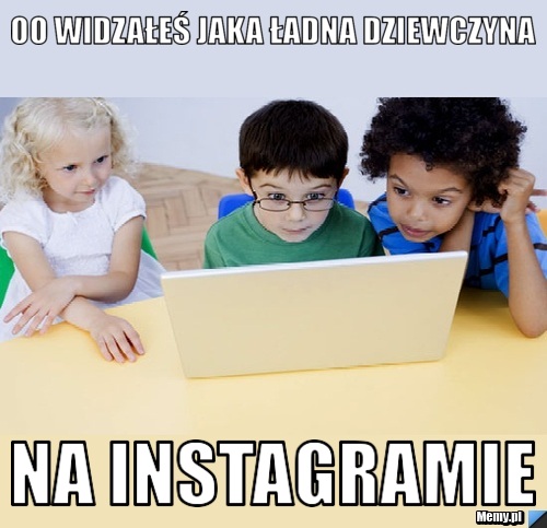 Oo widzałeś jaka ładna dziewczyna na instagramie