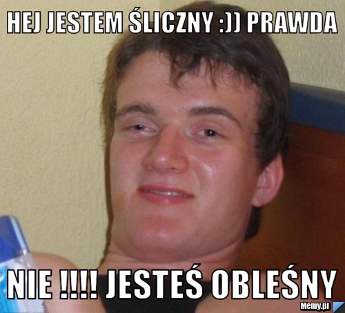 Hej jestem śliczny :)) prawda nie !!!! jesteś obleśny