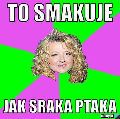 To smakuje  jak sraka ptaka