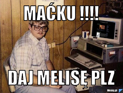MAĆKU !!!!  DAJ MELISĘ PLZ