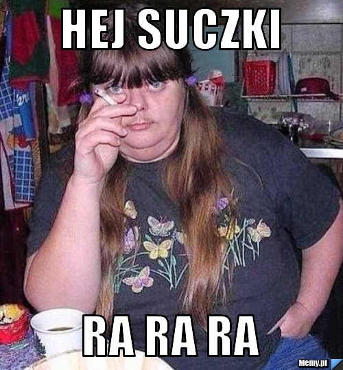 Hej suczki  ra ra ra