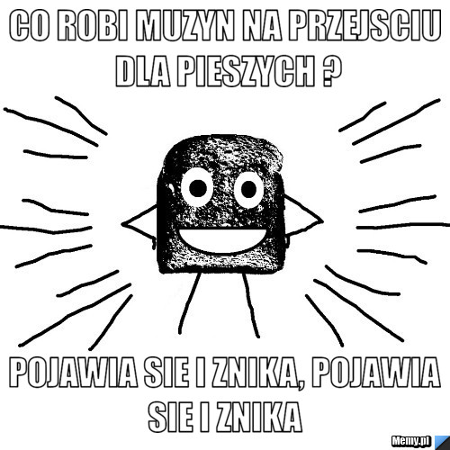 Co robi muzyn na przejsciu dla pieszych ? Pojawia sie i znika, pojawia sie i znika 