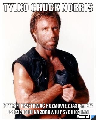 Tylko Chuck Norris Potrafi przetrwać rozmowę z Jasiem bez uszczerbku na zdrowiu psychicznym.