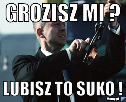 Grozisz mi ? Lubisz to suko !
