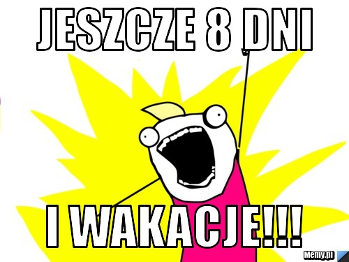 JESZCZE 8 DNI I WAKACJE!!!