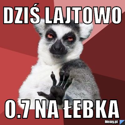 Dziś lajtowo o.7 na łebka 