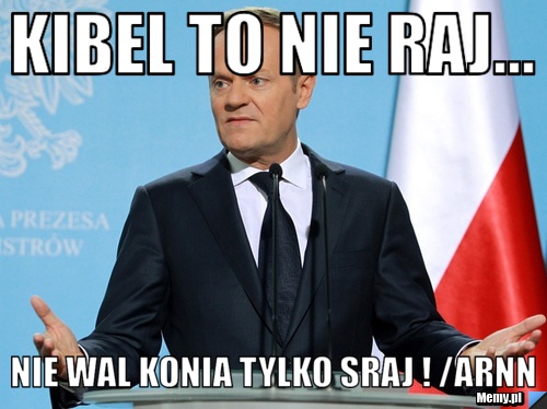 Kibel to nie raj... nie wal konia tylko sraj ! /Arnn