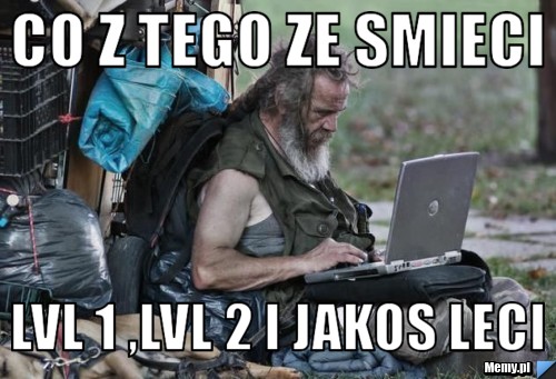 Co z tego ze smieci  lvl 1 ,lvl 2 i jakos leci