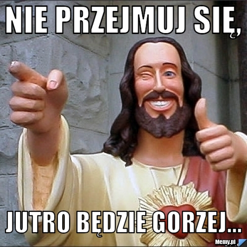 Nie przejmuj się, Jutro będzie gorzej...