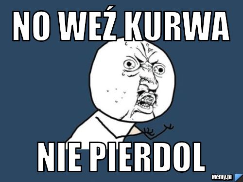No weź kurwa nie pierdol