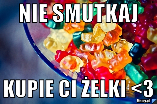 Nie smutkaj Kupie Ci żelki <3