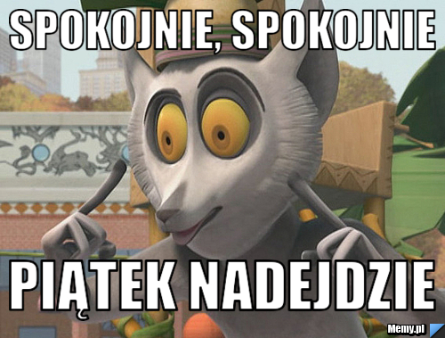 Spokojnie, spokojnie  piątek nadejdzie