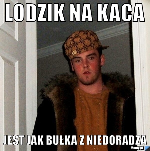 Lodzik na kaca jest jak bułka z niedoradza 