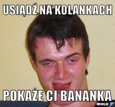 Usiądź na kolankach Pokaże Ci bananka