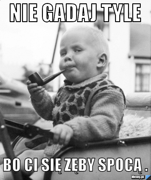 Nie gadaj tyle  bo ci się zęby spocą . 