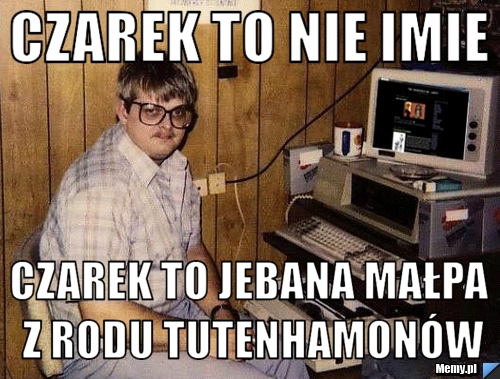 Czarek to nie imie Czarek to jebana małpa z rodu tutenhamonów