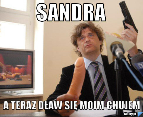 Sandra  A teraz dław się moim chujem