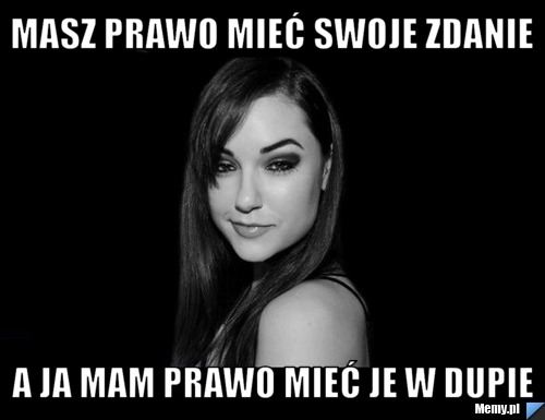 Masz prawo mieć swoje zdanie a ja mam prawo mieć je w dupie
