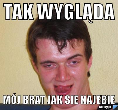 Tak wygląda m&oacute;j brat jak sie najebie