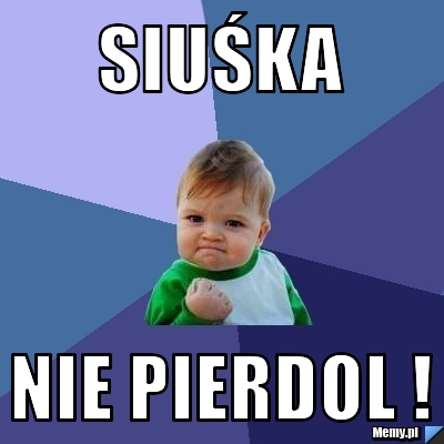 Siuśka nie pierdol !