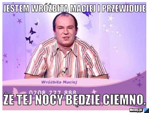 Jestem wróżbita Maciej i przewiduje że tej nocy będzie ciemno.