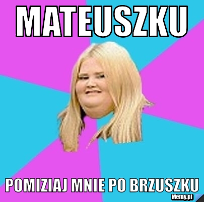 Mateuszku pomiziaj mnie po brzuszku