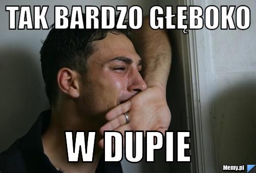 Tak bardzo głęboko  w dupie
