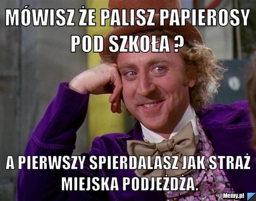 Mówisz że palisz papierosy pod szkoła ?  A pierwszy spierdalasz jak straż miejska podjeżdża.