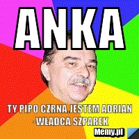 Anka ty pipo czrna.jestem adrian -władca szparek