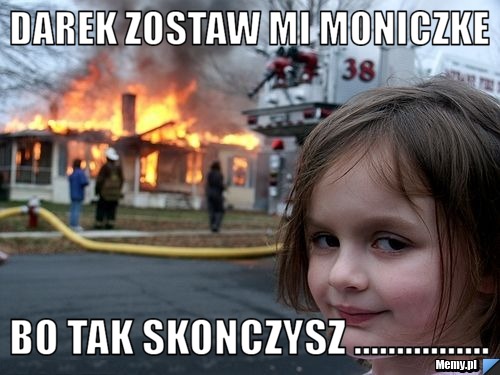 Darek zostaw mi moniczke bo tak skonczysz ................